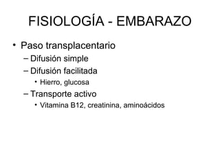 FISIOLOGÍA - EMBARAZO
• Paso transplacentario
– Difusión simple
– Difusión facilitada
• Hierro, glucosa
– Transporte activo
• Vitamina B12, creatinina, aminoácidos
 