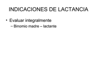 INDICACIONES DE LACTANCIA
• Evaluar integralmente
– Binomio madre – lactante
 