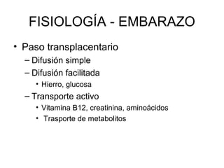 FISIOLOGÍA - EMBARAZO
• Paso transplacentario
– Difusión simple
– Difusión facilitada
• Hierro, glucosa
– Transporte activo
• Vitamina B12, creatinina, aminoácidos
• Trasporte de metabolitos
 