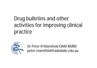 Drug bulletins and other
activities for improving clinical
practice

      Dr Peter R Mansfield OAM BMBS
      peter.mansfield@adelaide.edu.au