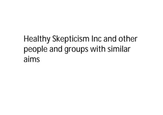 Healthy Skepticism Inc and other
people and groups with similar
aims