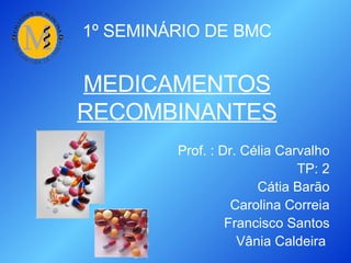 1º SEMINÁRIO DE BMC MEDICAMENTOS RECOMBINANTES Prof. : Dr. Célia Carvalho TP: 2 Cátia Barão Carolina Correia Francisco Santos Vânia Caldeira  