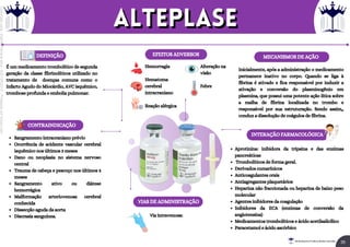 MECANISMOS DE AÇÃO
EFEITOS ADVERSOS
CONTRAINDICAÇÃO
DEFINIÇÃO
É um medicamento trombolítico de segunda
geração da classe fibrinolíticos utilizado no
tratamento de doenças comuns como o
Infarto Agudo do Miocárdio, AVC isquêmico,
trombose profunda e embolia pulmonar.
Hemorragia
Hematoma
cerebral
intracraniano
Reação alérgica
Alteração na
visão
Febre
Inicialmente, após a administração o medicamento
permanece inativo no corpo. Quando se liga à
fibrina é ativado e fica responsável por induzir a
ativação e conversão do plasminogênio em
plasmina, que possui uma potente ação lítica sobre
a malha de fibrina localizada no trombo e
responsável por sua estruturação. Sendo assim,,
conduz a dissolução de coágulos de fibrina.
Sangramento intracraniano prévio
Ocorrência de acidente vascular cerebral
isquêmico nos últimos 3 meses
Dano ou neoplasia no sistema nervoso
central
Trauma de cabeça e pescoço nos últimos 3
meses
Sangramento ativo ou diátese
hemorrágica
Malformação arteriovenosa cerebral
conhecida
Dissecção aguda da aorta
Discrasia sanguínea.
INTERAÇÃO FARMACOLÓGICA
Aprotinina: inibidora da tripsina e das enzimas
pancreáticas
Trombolíticos de forma geral.
Derivados cumarínicos
Anticoagulantes orais
Antiagregantes plaquetários
Heparina não fraccionada ou heparina de baixo peso
molecular
Agentes inibidores da coagulação
Inibidores da ECA (enzimas de conversão da
angiotensina)
Medicamentos trombolíticos e ácido acetilsalicílico
Paracetamol e ácido ascórbico
VIAS DE ADMINISTRAÇÃO
Via intravenosa:
alteplase
alteplase
35
Rei dos Resumos © Todos os direitos reservados
Licenciado
para
-
Elainne
Ferreira
silva
-
52213552215
-
Protegido
por
Eduzz.com
 