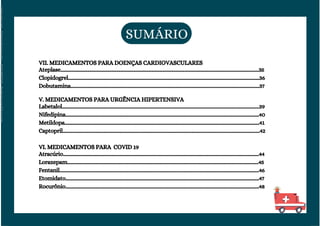 V. MEDICAMENTOS PARA URGÊNCIA HIPERTENSIVA
Labetalol......................................................................................................................................................................39
Nifedipina...................................................................................................................................................................40
Metildopa....................................................................................................................................................................41
Captopril......................................................................................................................................................................42
VI. MEDICAMENTOS PARA COVID 19
Atracúrio.....................................................................................................................................................................44
Lorazepam.................................................................................................................................................................45
Fentanil........................................................................................................................................................................46
Etomidato...................................................................................................................................................................47
Rocurônio...................................................................................................................................................................48
VII. MEDICAMENTOS PARA DOENÇAS CARDIOVASCULARES
Ateplase.......................................................................................................................................................................35
Clopidogrel.................................................................................................................................................................36
Dobutamina...............................................................................................................................................................37
SUMÁRIO
Licenciado
para
-
Elainne
Ferreira
silva
-
52213552215
-
Protegido
por
Eduzz.com
 
