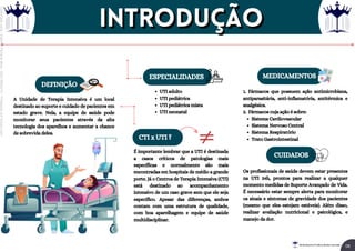 MEDICAMENTOS
Sistema Cardiovascular
Sistema Nervoso Central
Sistema Respiratório
Trato Gastrointestinal
1. Fármacos que possuem ação antimicrobiana,
antiparasitária, anti-inflamatória, antitérmica e
analgésica.
2. Fármacos cuja ação é sobre:
DEFINIÇÃO
A Unidade de Terapia Intensiva é um local
destinado ao suporte e cuidado de pacientes em
estado grave. Nela, a equipe de saúde pode
monitorar seus pacientes através da alta
tecnologia dos aparelhos e aumentar a chance
de sobrevida deles.
ESPECIALIDADES
UTI adulto
UTI pediátrica
UTI pediátrica mista
UTI neonatal
CTI x UTI ?
É importante lembrar que a UTI é destinada
a casos críticos de patologias mais
específicas e normalmente são mais
encontradas em hospitais de médio a grande
porte. Já o Centros de Terapia Intensiva (CTI)
está destinado ao acompanhamento
intensivo de um caso grave sem que ele seja
específico. Apesar das diferenças, ambos
contam com uma estrutura de qualidade,
com boa aparelhagem e equipe de saúde
multidisciplinar.
CUIDADOS
Os profissionais de saúde devem estar presentes
na UTI 24h, prontos para realizar a qualquer
momento medidas de Suporte Avançado de Vida.
É necessário estar sempre alerta para monitorar
os sinais e sintomas de gravidade dos pacientes
(mesmo que eles estejam estáveis). Além disso,
realizar avaliação nutricional e psicológica, e
manejo da dor.
Introdução
Introdução
06
Rei dos Resumos © Todos os direitos reservados
Licenciado
para
-
Elainne
Ferreira
silva
-
52213552215
-
Protegido
por
Eduzz.com
 