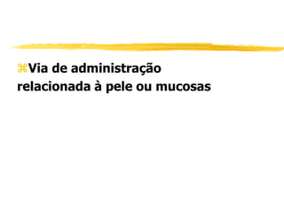Via de administração
relacionada à pele ou mucosas
 