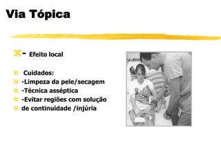 Via Tópica
- Efeito local
 Cuidados:
 -Limpeza da pele/secagem
 -Técnica asséptica
 -Evitar regiões com solução
 de continuidade /injúria
 
