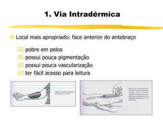  Local mais apropriado: face anterior do antebraço
 pobre em pelos
 possui pouca pigmentação
 possui pouca vascularização
 ter fácil acesso para leitura
1. Via Intradérmica
 