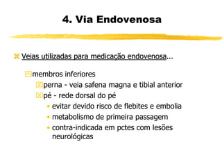  Veias utilizadas para medicação endovenosa...
membros inferiores
perna - veia safena magna e tibial anterior
pé - rede dorsal do pé
• evitar devido risco de flebites e embolia
• metabolismo de primeira passagem
• contra-indicada em pctes com lesões
neurológicas
4. Via Endovenosa
 