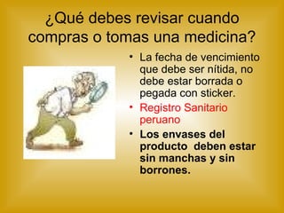 ¿Qué debes revisar cuando compras o tomas una medicina? La fecha de vencimiento que debe ser nítida, no debe estar borrada o pegada con sticker. Registro Sanitario peruano Los envases del producto  deben estar sin manchas y sin borrones. 