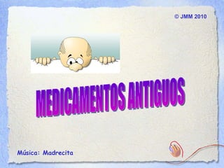 ©  JMM  2010 Música: Madrecita  MEDICAMENTOS ANTIGUOS 