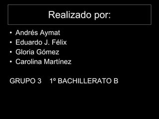 Realizado por: Andrés Aymat Eduardo J. Félix Gloria Gómez Carolina Martínez GRUPO 3  1º BACHILLERATO B 