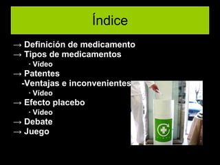 Índice ->  Definición de medicamento ->  Tipos de medicamentos   · Vídeo ->  Patentes -Ventajas e inconvenientes   · Vídeo ->  Efecto placebo   · Vídeo ->  Debate ->  Juego 
