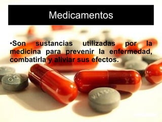 Medicamentos Son sustancias utilizadas por la medicina para prevenir la enfermedad, combatirla y aliviar sus efectos. 