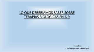 LO QUE DEBERÍAMOS SABER SOBRE
TERAPIAS BIOLÓGICAS EN A.P.
Alvaro Diaz.
C.S. Natahoyo. Enero - Febrero 2020.
1
 