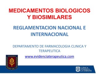 MEDICAMENTOS BIOLOGICOS
Y BIOSIMILARES
REGLAMENTACION NACIONAL E
INTERNACIONAL
DEPARTAMENTO DE FARMACOLOGIA CLINICA Y
TERAPEUTICA
www.evidenciaterapeutica.com
 