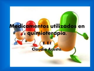 Medicamentos utilizados en
quimioterapia.
E. E.I
Claudia Acosta.
 
