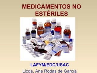 MEDICAMENTOS NO
ESTÉRILES
LAFYM/EDC/USAC
Licda. Ana Rodas de García
 