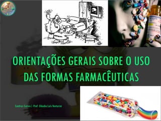ORIENTAÇÕES GERAIS SOBRE O USO
  DAS FORMAS FARMACÊUTICAS
Centrus Cursos| Prof. Cláudio Luís Venturini
 