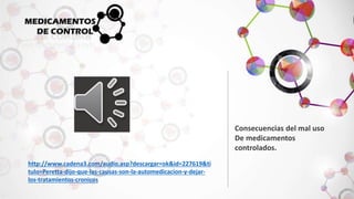 Consecuencias del mal uso 
De medicamentos 
controlados. 
http://www.cadena3.com/audio.asp?descargar=ok&id=227619&ti 
tulo=Peretta-dijo-que-las-causas-son-la-automedicacion-y-dejar-los- 
tratamientos-cronicos 
 