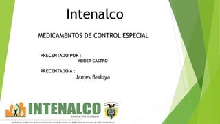 MEDICAMENTOS DE CONTROL ESPECIAL
Intenalco
PRECENTADO POR :
YEIDER CASTRO
PRECENTADO A :
James Bedoya
 