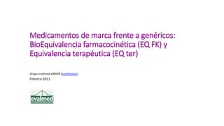 Medicamentos de marca frente a genéricos:
BioEquivalencia farmacocinética (EQ FK) y
Equivalencia terapéutica (EQ ter)
Grupo evalmed-GRADE (evalmed.es)
Febrero-2011
 
