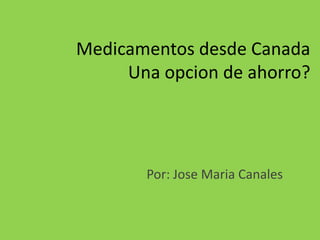 Medicamentosdesde CanadaUnaopcion de ahorro? Por: Jose Maria Canales 