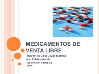 MEDICAMENTOS DE 
VENTA LIBRE 
Integrantes: Diego Javier Buitrago 
Jean Esteban Arrieta 
Regencia en Farmacia 
UPTC 
 
