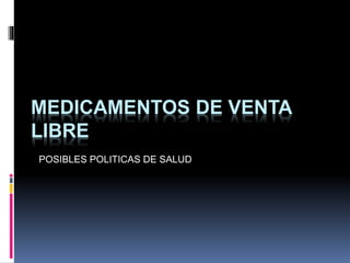 MEDICAMENTOS DE VENTA
LIBRE
POSIBLES POLITICAS DE SALUD
 