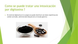 Como se puede tratar una intoxicación
por digitoxina ?
▶ El nivel de digitoxina en la sangre se puede disminuir con dosis repetitivas de
carbón activado, administrado después de un lavado gástrico
 