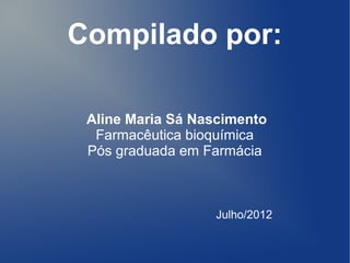Compilado por:

 Aline Maria Sá Nascimento
  Farmacêutica bioquímica
 Pós graduada em Farmácia



                  Julho/2012
 
