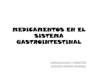 MEDICAMENTOS EN EL
     SISTEMA
 GASTROINTESTINAL


         FARMACOLOGIA V SEMESTRE
         DOCENTE AURORA MORENO
 