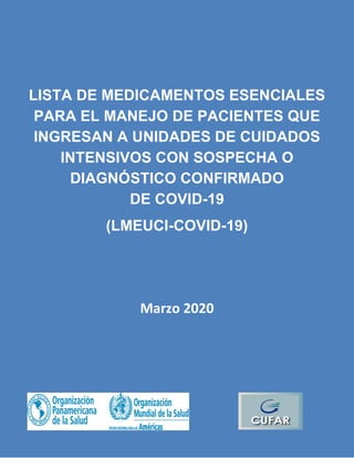LISTA DE MEDICAMENTOS ESENCIALES
PARA EL MANEJO DE PACIENTES QUE
INGRESAN A UNIDADES DE CUIDADOS
INTENSIVOS CON SOSPECHA O
DIAGNÓSTICO CONFIRMADO
DE COVID-19
(LMEUCI-COVID-19)
Marzo 2020
 
