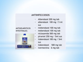 ANTIINFECCIOSOS
ANTIHELMÍNTICOS
INTESTINALES:
- Albendazol 200 mg tab
- albendazol 100 mg / 5 ml
sus
- mebendazol 100 mg tab
- mebendazol 100 mg tab
- niclosamida 500 mg tab
- pirantel 250 mg / 5ml sus
- tiabendazol 100 mg / 5ml
sus
- tiabendazol 500 mg tab
- ivermectina 6 mg tab
 