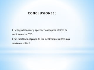 CONCLUSIONES:
❖ se logró Informar y aprender conceptos básicos de
medicamentos OTC.
❖ Se estableció algunos de los medicamentos OTC más
usados en el Perú
 