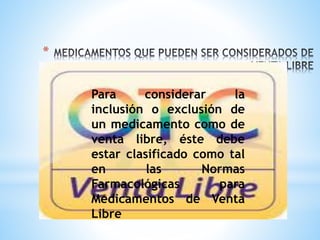 *
Para considerar la
inclusión o exclusión de
un medicamento como de
venta libre, éste debe
estar clasificado como tal
en las Normas
Farmacológicas para
Medicamentos de Venta
Libre
 
