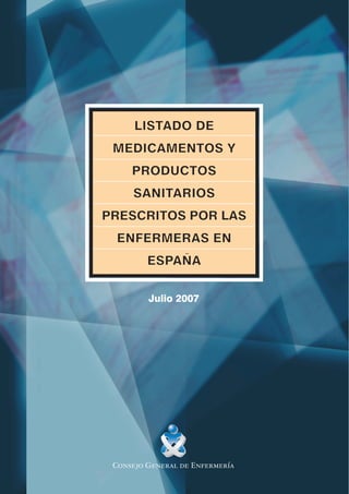 LISTADO
      LISTADO DE
 MEDICAMENTOS Y
     PRODUCTOS
     SANITARIOS
     SANITARIOS
PRESCRITOS POR LAS
 ENFERMERAS EN
         ESPAÑA
         ESPAÑA

         Julio 2007




 Consejo General de Enfermería
 