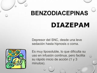 BENZODIACEPINAS
DIAZEPAM
Depresor del SNC, desde una leve
sedación hasta hipnosis o coma.
Es muy liposoluble, lo que dificulta su
uso en infusión continua, pero facilita
su rápido inicio de acción (1 y 3
minutos).
 