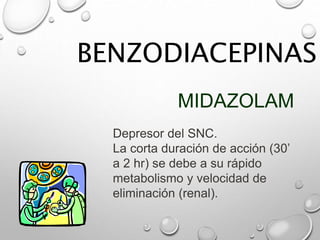 BENZODIACEPINAS
MIDAZOLAM
Depresor del SNC.
La corta duración de acción (30’
a 2 hr) se debe a su rápido
metabolismo y velocidad de
eliminación (renal).
 