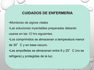 CUIDADOS DE ENFERMERIA
•Monitoreo de signos vitales
•Las soluciones inyectables preparadas deberán
usarse en las 12 hrs siguientes.
•Los comprimidos se almacenan a temperatura menor
de 30°C y en base oscuro.
•Las ampolletas se almacenan entre 8 y 25°C (no se
refrigera) y protegidas de la luz.
 