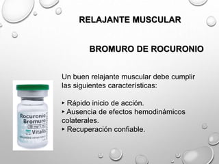 BROMURO DE ROCURONIO
RELAJANTE MUSCULAR
Un buen relajante muscular debe cumplir
las siguientes características:
► Rápido inicio de acción.
► Ausencia de efectos hemodinámicos
colaterales.
► Recuperación confiable.
 