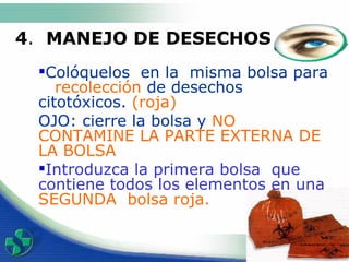 4 .  MANEJO DE DESECHOS  Col ó quel os  en  la  misma  bolsa para  recolección  de desechos citotóxicos.  (roja) OJO: cierre la bolsa y  NO CONTAMINE LA PARTE EXTERNA DE LA BOLSA  Introduzca la primera bolsa  que contiene todos los elementos en una  SEGUNDA  bolsa roja.                         