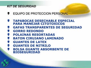 KIT DE SEGURIDAD   EQUIPO DE PROTECCION PERSONAL TAPABOCAS DESECHABLE ESPECIAL PARA MANEJAR CITOTOXICOS  GAFAS TRANSPARENTES DE SEGURIDAD GORRO REDONDO POLAINAS RESORTADAS  BATON CIRUJANO LAMINADO GUANTES DE LATEX  GUANTES DE NITRILO  BOLSA GUANTE ABSORBENTE DE BIOSEGURIDAD  