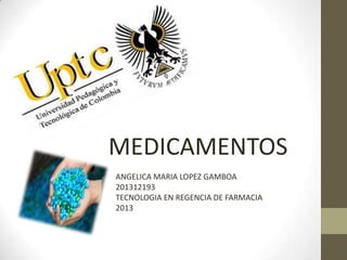 ANGELICA MARIA LOPEZ GAMBOA
201312193
TECNOLOGIA EN REGENCIA DE FARMACIA
2013
MEDICAMENTOS
 