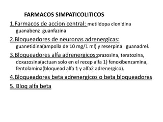          FARMACOS SIMPATICOLITICOS.1. Farmacos de accion central: metildopa clonidina  guanabenz  guanfazinaMETILDOPA: comp orales 250 mg, actua en el cerebro mediante un metabolito activo, es un profarmaco, su accion se potencia adicionando un diuretico, no es teratogenico, demora en hacer efectoRAM: alteraciones o anormalidades inmunitarias, toxicidad de organos, ginecomasia, anemia hemoliticaUSOS TERAPEUTICOS: tto de HTA moderada – grave, HT en embarazadas
