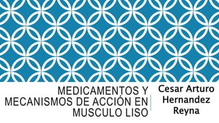 MEDICAMENTOS Y
MECANISMOS DE ACCIÓN EN
MUSCULO LISO
Cesar Arturo
Hernandez
Reyna
 