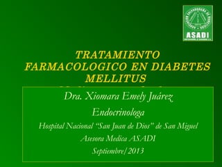 TRATAMIENTO
FARMACOLOGICO EN DIABETES
MELLITUS
Medicamentos Orales
Dra. Xiomara Emely Juárez
Endocrinologa
Hospital Nacional “San Juan de Dios” de San Miguel
Asesora Medica ASADI
Septiembre/2013
 