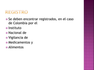  Se deben encontrar registrados, en el caso
de Colombia por el
Instituto
Nacional de
Vigilancia de
Medicamentos y
Alimentos