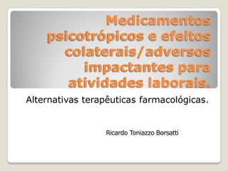 Medicamentos
psicotrópicos e efeitos
colaterais/adversos
impactantes para
atividades laborais.
Alternativas terapêuticas farmacológicas.
Ricardo Toniazzo Borsatti
 