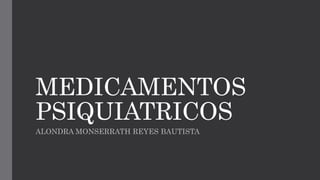 MEDICAMENTOS
PSIQUIATRICOS
ALONDRA MONSERRATH REYES BAUTISTA
 